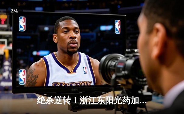 绝杀逆转！浙江东阳光药加时险胜广东宏远，总决赛悬念再起 - 2