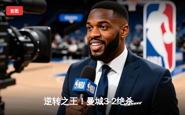 逆转之王！曼城3-2绝杀拜仁，哈兰德双响+90分钟致命一击