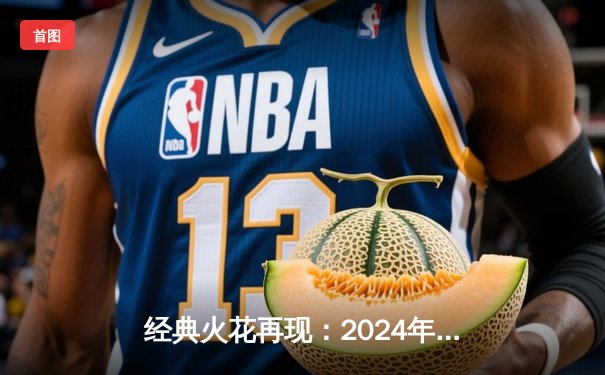 经典火花再现：2024年NBA圣诞大战湖人险胜凯尔特人，詹姆斯关键三分定乾坤