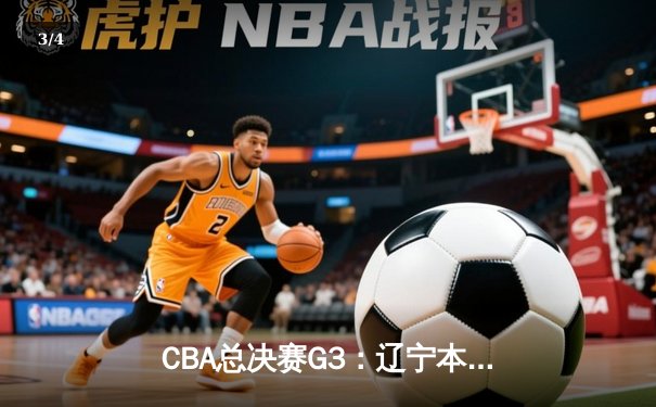 CBA总决赛G3：辽宁本钢逆转广东宏远，赵继伟关键三分锁定胜局 - 3