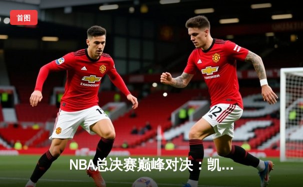 NBA总决赛巅峰对决：凯尔特人逆转勇士夺队史第18冠