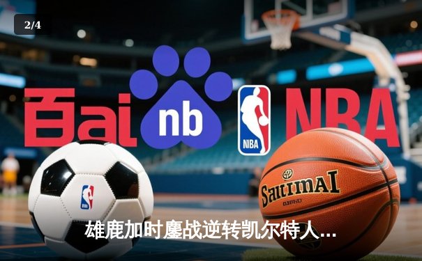 雄鹿加时鏖战逆转凯尔特人，字母哥44+14+7主宰关键时刻 - 2