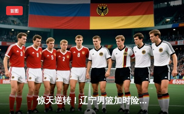 惊天逆转！辽宁男篮加时险胜广东，张镇麟35分创生涯新高