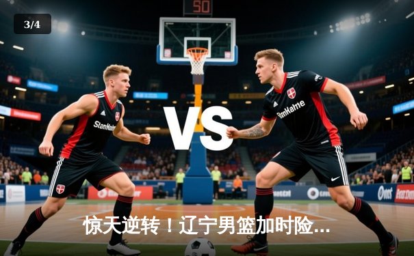 惊天逆转！辽宁男篮加时险胜广东，张镇麟35分创生涯新高 - 3