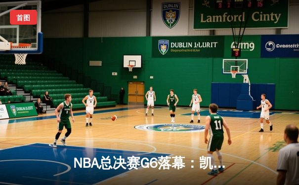 NBA总决赛G6落幕：凯尔特人险胜勇士，塔图姆狂砍34分率队夺冠