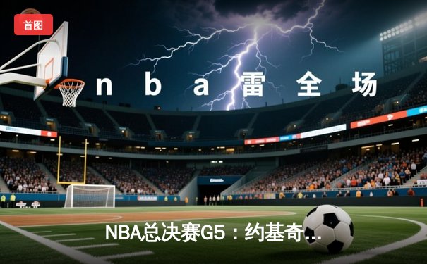 NBA总决赛G5：约基奇三双力挽狂澜，掘金险胜热火夺赛点