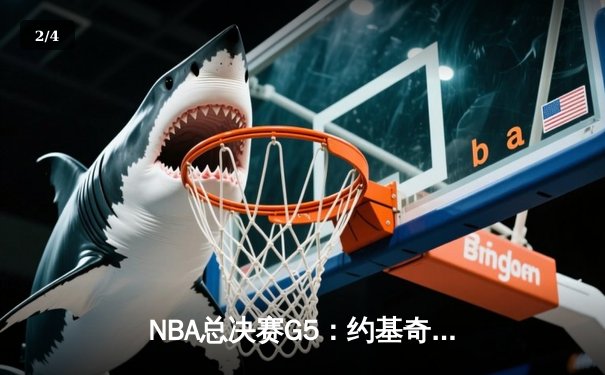NBA总决赛G5：约基奇三双力挽狂澜，掘金险胜热火夺赛点 - 2