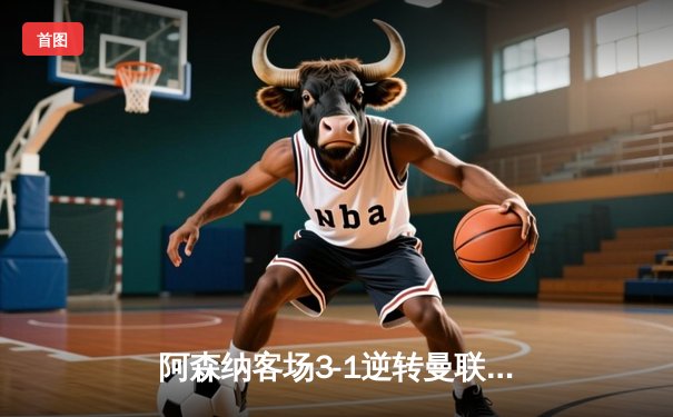 阿森纳客场3-1逆转曼联，萨卡传射建功锁定英超争冠主动权