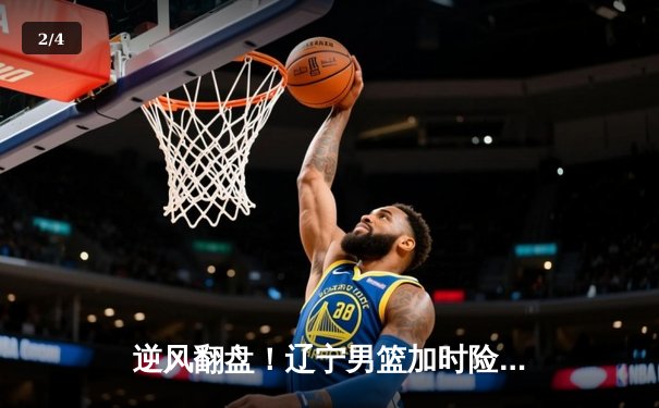 逆风翻盘！辽宁男篮加时险胜广东，赵继伟37分主导惊天逆转 - 2