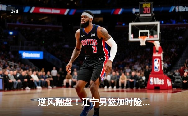 逆风翻盘！辽宁男篮加时险胜广东，赵继伟37分主导惊天逆转 - 3