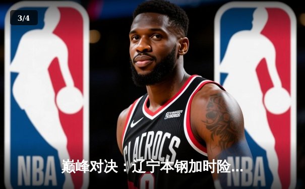 巅峰对决：辽宁本钢加时险胜广东宏远，赵继伟33分导演惊天逆转 - 3