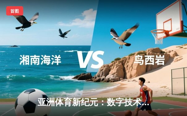 亚洲体育新纪元：数字技术如何重塑竞技生态与商业版图