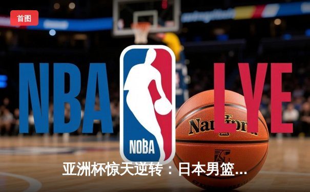 亚洲杯惊天逆转：日本男篮加时绝杀澳大利亚，河村勇辉狂砍35分创纪录