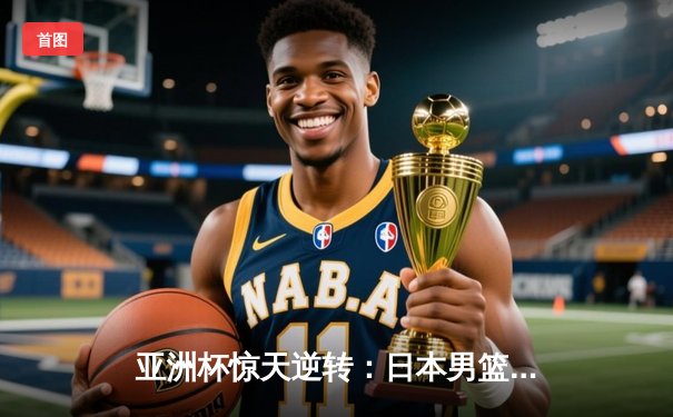 亚洲杯惊天逆转：日本男篮加时绝杀澳大利亚夺冠