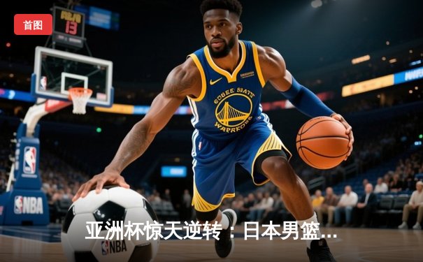 亚洲杯惊天逆转：日本男篮加时绝杀澳大利亚夺冠