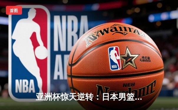 亚洲杯惊天逆转：日本男篮加时绝杀澳大利亚夺冠