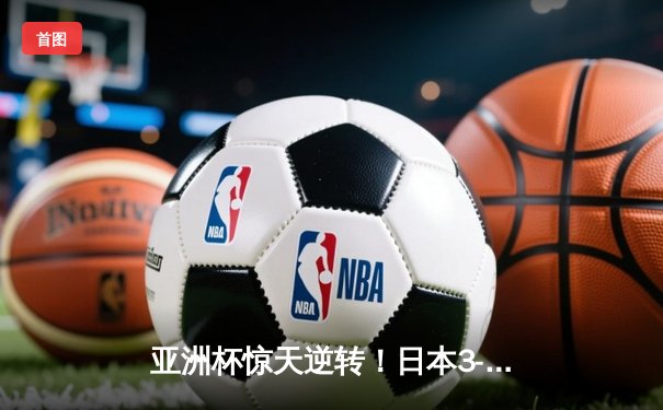 亚洲杯惊天逆转！日本3-2绝杀伊朗晋级决赛，堂安律传射建功